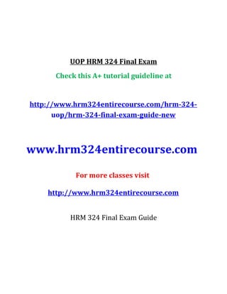 UOP HRM 324 Final Exam
Check this A+ tutorial guideline at
http://www.hrm324entirecourse.com/hrm-324-
uop/hrm-324-final-exam-guide-new
www.hrm324entirecourse.com
For more classes visit
http://www.hrm324entirecourse.com
HRM 324 Final Exam Guide
 