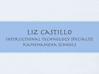 Liz Castillo
Instructional Technology Specialist
      Kamehameha Schools
 