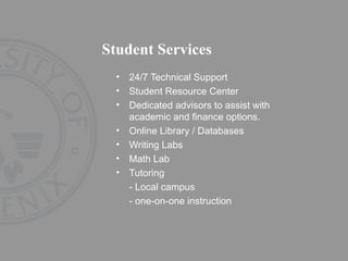 Student Services 24/7 Technical Support Student Resource Center Dedicated advisors to assist with academic and finance options.  Online Library / Databases Writing Labs Math Lab Tutoring - Local campus - one-on-one instruction 