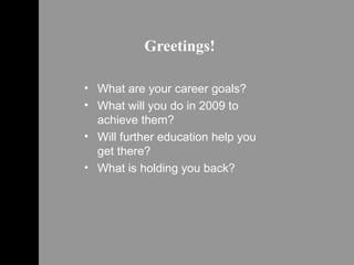 Greetings! What are your career goals? What will you do in 2009 to achieve them? Will further education help you get there? What is holding you back? 