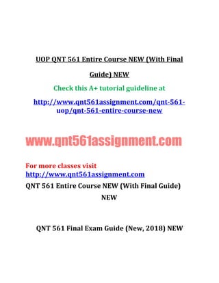UOP QNT 561 Entire Course NEW (With Final
Guide) NEW
Check this A+ tutorial guideline at
http://www.qnt561assignment.com/qnt-561-
uop/qnt-561-entire-course-new
www.qnt561assignment.com
For more classes visit
http://www.qnt561assignment.com
QNT 561 Entire Course NEW (With Final Guide)
NEW
QNT 561 Final Exam Guide (New, 2018) NEW
 