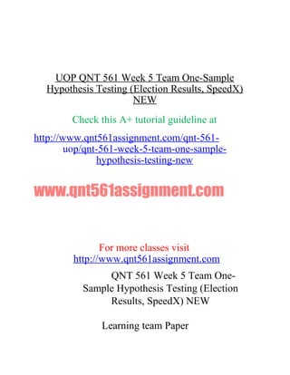 UOP QNT 561 Week 5 Team One-Sample
Hypothesis Testing (Election Results, SpeedX)
NEW
Check this A+ tutorial guideline at
http://www.qnt561assignment.com/qnt-561-
uop/qnt-561-week-5-team-one-sample-
hypothesis-testing-new
www.qnt561assignment.com
For more classes visit
http://www.qnt561assignment.com
QNT 561 Week 5 Team One-
Sample Hypothesis Testing (Election
Results, SpeedX) NEW
Learning team Paper
 