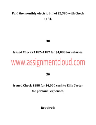 Paid the monthly electric bill of $2,390 with Check
1181.
30
Issued Checks 1182–1187 for $4,000 for salaries.
30
Issued Check 1188 for $4,000 cash to Ellis Carter
for personal expenses.
Required:
 