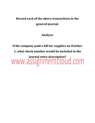 Record each of the above transactions in the
general journal.
Analyze:
If the company paid a bill for supplies on October
1, what check number would be included in the
journal entry description?
 