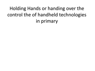Holding Hands or handing over the
control the of handheld technologies
              in primary
 