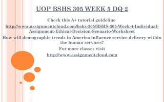 UOP BSHS 305 WEEK 5 DQ 2
Check this A+ tutorial guideline
http://www.assignmentcloud.com/bshs-305/BSHS-305-Week-4-Individual-
Assignment-Ethical-Decision-Scenario-Worksheet
How will demographic trends in America influence service delivery within
the human services?
For more classes visit
http://www.assignmentcloud.com
 