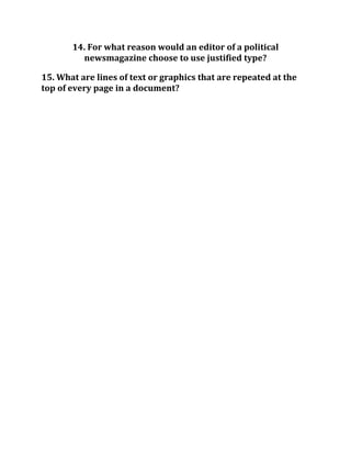 14. For what reason would an editor of a political
newsmagazine choose to use justified type?
15. What are lines of text or graphics that are repeated at the
top of every page in a document?
 