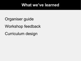 What we’ve learned
Organiser guide
Workshop feedback
Curriculum design
 