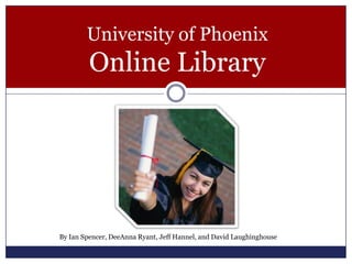 University of Phoenix Online Library By Ian Spencer, DeeAnna Ryant, Jeff Hannel, and David Laughinghouse 