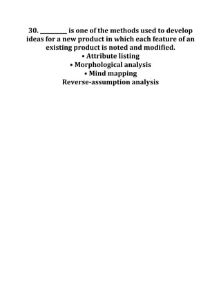30. __________ is one of the methods used to develop
ideas for a new product in which each feature of an
existing product is noted and modified.
• Attribute listing
• Morphological analysis
• Mind mapping
Reverse-assumption analysis
 