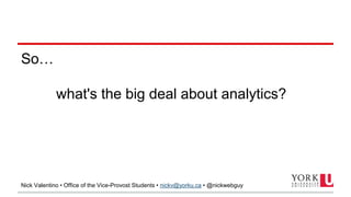 Nick Valentino • Office of the Vice-Provost Students • nickv@yorku.ca • @nickwebguy
So…
what's the big deal about analytics?
 