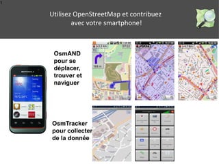 1 
Utilisez OpenStreetMap et contribuez 
avec votre smartphone! 
Lisez/ 
OsmAND 
pour se 
déplacer, 
trouver et 
naviguer 
OsmTracker 
pour collecter 
de la donnée 
 