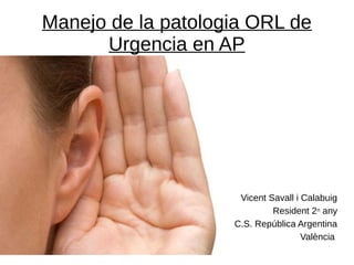 Manejo de la patologia ORL de
Urgencia en AP
Vicent Savall i Calabuig
Resident 2n any
C.S. República Argentina
València
 