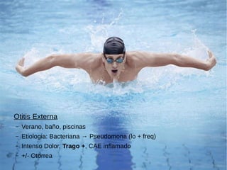 Otitis Externa
– Verano, baño, piscinas
– Etiologia: Bacteriana → Pseudomona (lo + freq)
– Intenso Dolor, Trago +, CAE inflamado
– +/- Otorrea
 