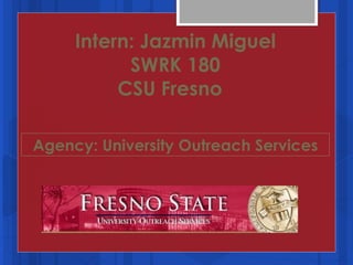 Intern: Jazmin Miguel SWRK 180 CSU Fresno  Agency: University Outreach Services 