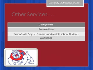 Other Services…. University Outreach Services  College Fairs  Preview Days Fresno State Days – HS seniors and Middle school Students  Workshops  