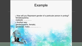 Example
 How will you Represent gender of a particular person in prolog?
female(ayesha).
male(ali). … … … … .
 Another way:
gender(ayesha, female).
gender(ali, male). … … … … … . . .
 