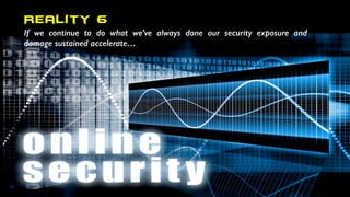 If we continue to do what we’ve always done our security exposure and
damage sustained accelerate…
Reality 6
 