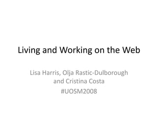 Living and Working on the Web
Lisa Harris, Olja Rastic-Dulborough
and Cristina Costa
#UOSM2008

 