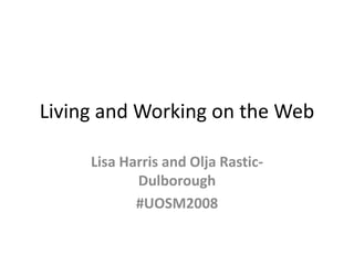 Living and Working on the Web
Lisa Harris and Olja Rastic-
Dulborough
#UOSM2008
 