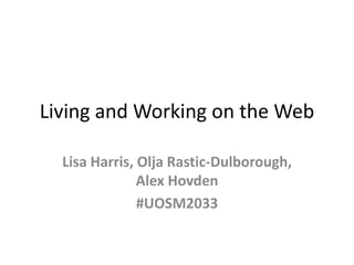 Living and Working on the Web 
Lisa Harris, Olja Rastic-Dulborough, 
Alex Hovden 
#UOSM2033 
 
