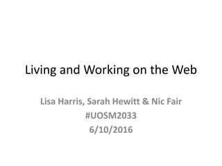 Living and Working on the Web
Lisa Harris, Sarah Hewitt & Nic Fair
#UOSM2033
6/10/2016
 