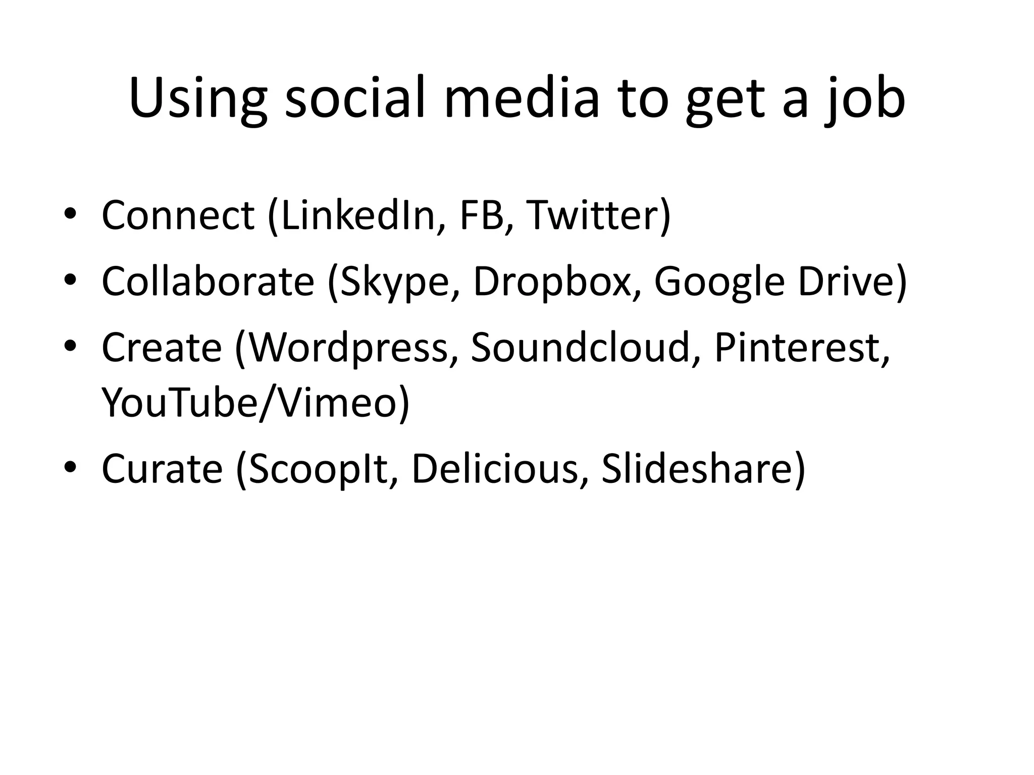 Using social media to get a job
• Connect (LinkedIn, FB, Twitter)
• Collaborate (Skype, Dropbox, Google Drive)
• Create (Wordpress, Soundcloud, Pinterest,
YouTube/Vimeo)
• Curate (ScoopIt, Delicious, Slideshare)
 