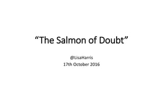 “The Salmon of Doubt”
@LisaHarris
17th October 2016
 