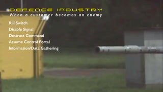 D E F E N CE I N D U S T R Y
W h e n a c u s t o m e r b e c o m e s a n e n e m y
Kill Switch
Disable Signal
Destruct Command
Assume Control Portal
Information/Data Gathering
 