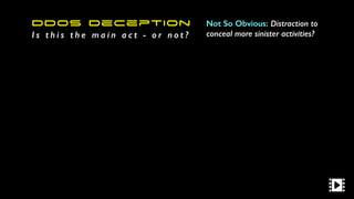 DDoS Deception
I s t h i s t h e m a i n a c t - o r n o t ?
Not So Obvious: Distraction to
conceal more sinister activities?
 