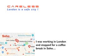 C a r e l e s s
L o n d o n i s a s a f e c i t y !
I was working in London
and stopped for a coffee
break in Soho…
Soho
 