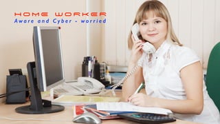 H O M E W O R K E R
A w a r e a n d C y b e r - w o r r i e d
 