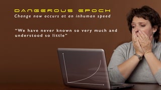 D A N G E R O U S E P O C H
C h a n g e n o w o c c u r s a t a n i n h u m a n s p e e d
“ We h a v e n e v e r k n o w n s o v e r y m u c h a n d
u n d e r s t o o d s o l i t t l e”
 