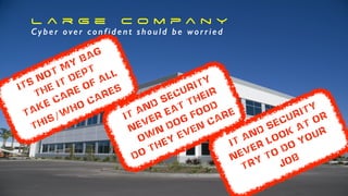 M e d i u m B i G C o m p a n y
A f i x e d , m o b i l e , d i s p e r s e d w o r k f o r c e / o f f i c e s
L a r g e C o m p a n y
Cyber over confident should be worried
ITs not my bag
THE IT DEPT
Take care of all
this/w
ho cares
IT and Security
never eat their
ow
n
dog food
do theY EVEN
care
IT and Security
never look at or
try to do your
job
 