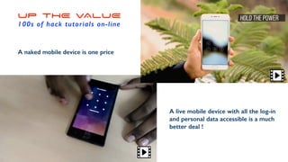 UP THE VALUE
100s of hack tutorials on-line
A naked mobile device is one price
A live mobile device with all the log-in
and personal data accessible is a much
better deal !
 