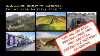 And after > 2000 years

of evolution, what 

comes next?
WA L L S D O N ’ T W O R K
B u t w e k e e p b u i l d i n g t h e m !
And
w
e are still
building
them
and
they
are still
ineffective and
very
expensive
 