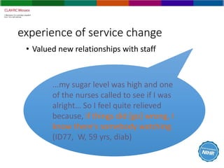 experience of service change
• Valued new relationships with staff
...my sugar level was high and one
of the nurses called...