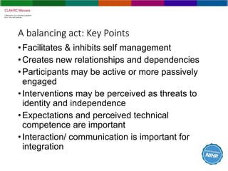 A balancing act: Key Points
•Facilitates & inhibits self management
•Creates new relationships and dependencies
•Participa...