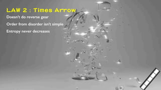 LAW 2 : Times Arrow
Doesn’t do reverse gear
Order from disorder isn’t simple
Entropy never decreases
We have never witness...