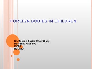 FOREIGN BODIES IN CHILDREN
Dr.Md.Abir Tazim Chowdhury
Resident,Phase-A
CVTS
BSMMU
 