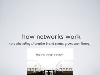 how networks work
(or: why telling shareable brand stories grows your library)
 