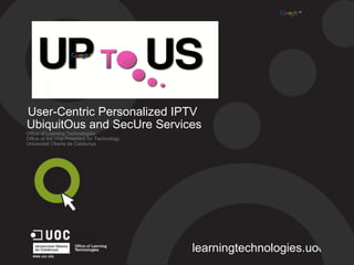 User-Centric Personalized IPTV  UbiquitOus and SecUre Services Office of Learning Technologies Office of the Vice President for Technology Universitat Oberta de Catalunya learningtechnologies.uoc.edu 