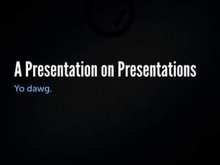 A Presentation on Presentations
Yo dawg.
 