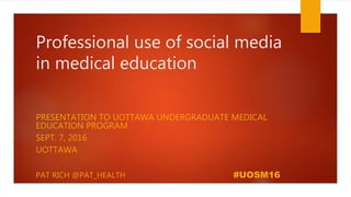 Professional use of social media
in medical education
PRESENTATION TO UOTTAWA UNDERGRADUATE MEDICAL
EDUCATION PROGRAM
SEPT. 7, 2016
UOTTAWA
PAT RICH @PAT_HEALTH #UOSM16
 
