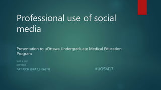 Professional use of social
media
Presentation to uOttawa Undergraduate Medical Education
Program
SEPT. 6, 2017
UOTTAWA
PAT RICH @PAT_HEALTH #UOSM17
 