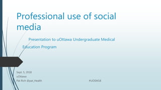 Professional use of social
media
Presentation to uOttawa Undergraduate Medical
Education Program
Sept. 5, 2018
uOttawa
Pat Rich @pat_Health #UOSM18
 