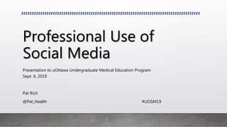 Professional Use of
Social Media
Presentation to uOttawa Undergraduate Medical Education Program
Sept. 4, 2019
Pat Rich
@Pat_Health #UOSM19
 