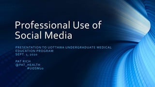 Professional Use of
Social Media
PRESENTATION TO UOTTAWA UNDERGRADUATE MEDICAL
EDUCATION PROGRAM
SEPT. 1, 2020
PAT RICH
@PAT_HEALTH
#UOSM20
 
