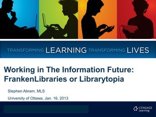 Working in The Information Future:
FrankenLibraries or Librarytopia
 Stephen Abram, MLS
 University of Ottawa, Jan. 16, 2013
 