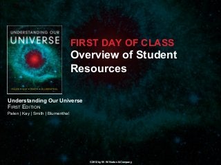 Understanding Our Universe
FIRST EDITION
Palen | Kay | Smith | Blumenthal
© 2012 by W. W. Norton & Company
FIRST DAY OF CLASS
Overview of Student
Resources
 